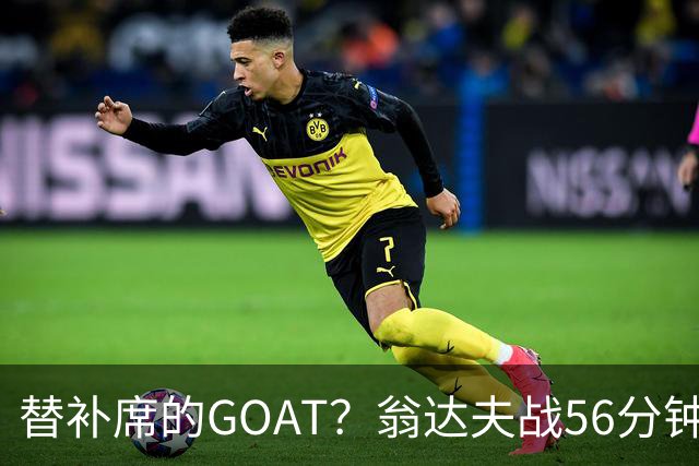 替补席的GOAT？翁达夫战56分钟3球2助 每11分钟参与1球