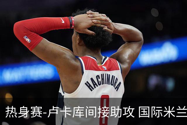 热身赛-卢卡库间接助攻 国际米兰2球落后2-2追平