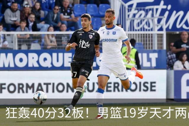 狂轰40分32板！男篮19岁天才两战杀疯了：下一个胡金秋就是他了？